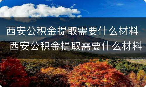 西安公积金提取需要什么材料 西安公积金提取需要什么材料