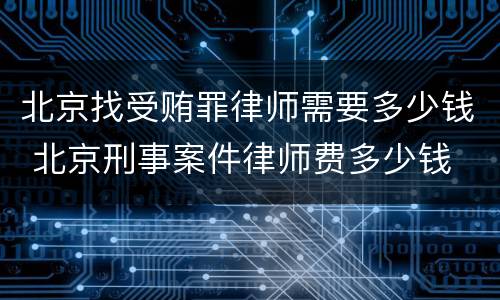 北京找受贿罪律师需要多少钱 北京刑事案件律师费多少钱