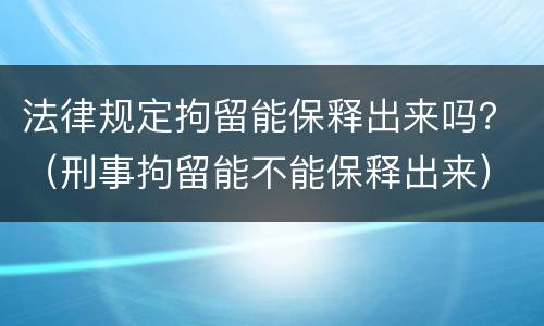 法律规定拘留能保释出来吗？（刑事拘留能不能保释出来）
