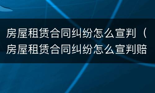 房屋租赁合同纠纷怎么宣判（房屋租赁合同纠纷怎么宣判赔偿）
