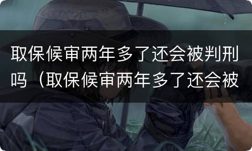 取保候审两年多了还会被判刑吗（取保候审两年多了还会被判刑吗）