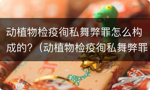 动植物检疫徇私舞弊罪怎么构成的?（动植物检疫徇私舞弊罪犯罪主体）