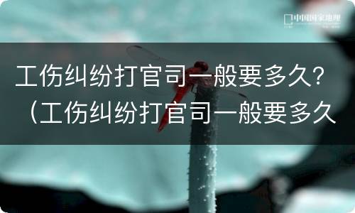工伤纠纷打官司一般要多久？（工伤纠纷打官司一般要多久开庭）