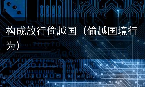 构成放行偷越国（偷越国境行为）
