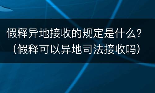 假释异地接收的规定是什么？（假释可以异地司法接收吗）