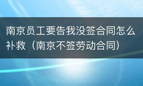 南京员工要告我没签合同怎么补救（南京不签劳动合同）