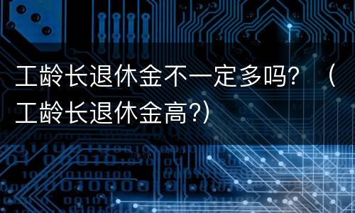 工龄长退休金不一定多吗？（工龄长退休金高?）