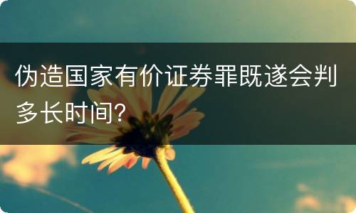 伪造国家有价证券罪既遂会判多长时间？