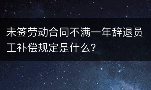 未签劳动合同不满一年辞退员工补偿规定是什么？