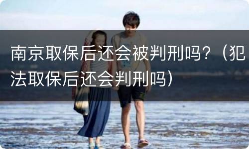南京取保后还会被判刑吗?（犯法取保后还会判刑吗）