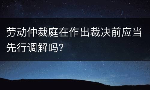 劳动仲裁庭在作出裁决前应当先行调解吗？