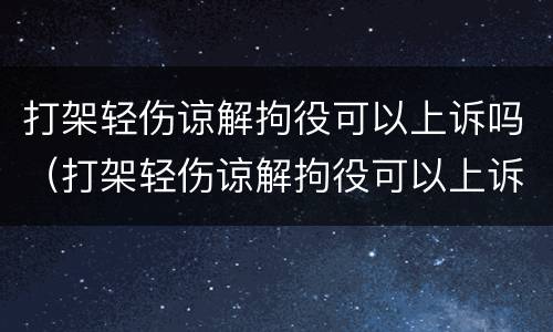 打架轻伤谅解拘役可以上诉吗（打架轻伤谅解拘役可以上诉吗）