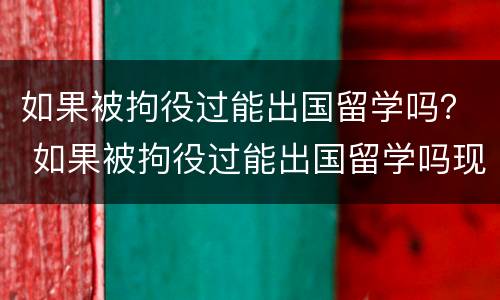 如果被拘役过能出国留学吗？ 如果被拘役过能出国留学吗现在