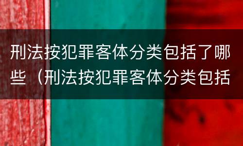 刑法按犯罪客体分类包括了哪些（刑法按犯罪客体分类包括了哪些类型）