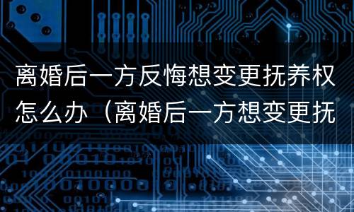 离婚后一方反悔想变更抚养权怎么办（离婚后一方想变更抚养权可以吗）