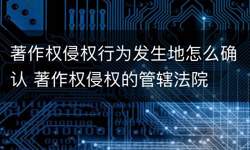 著作权侵权行为发生地怎么确认 著作权侵权的管辖法院