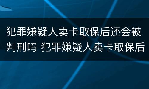 犯罪嫌疑人卖卡取保后还会被判刑吗 犯罪嫌疑人卖卡取保后还会被判刑吗知乎