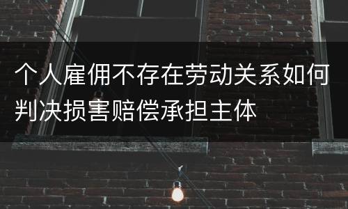 个人雇佣不存在劳动关系如何判决损害赔偿承担主体