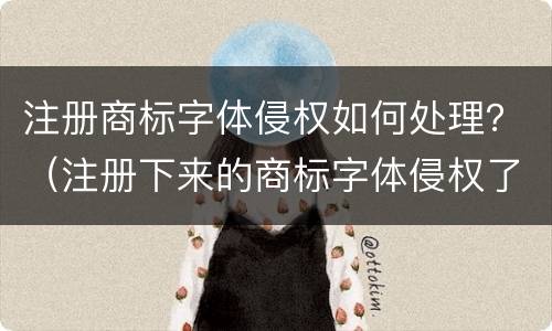 注册商标字体侵权如何处理？（注册下来的商标字体侵权了怎么办）