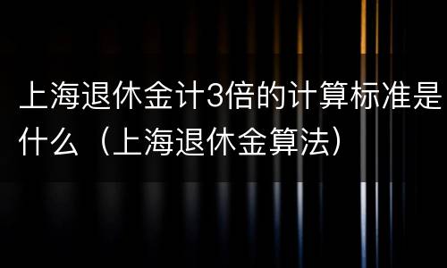 上海退休金计3倍的计算标准是什么（上海退休金算法）