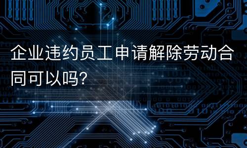 企业违约员工申请解除劳动合同可以吗？