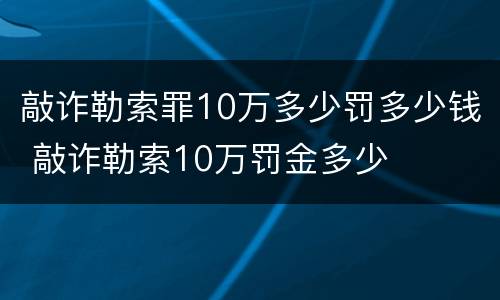 敲诈勒索罪10万多少罚多少钱 敲诈勒索10万罚金多少