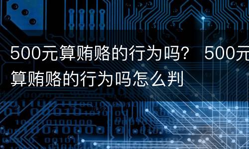 500元算贿赂的行为吗？ 500元算贿赂的行为吗怎么判