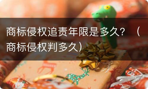 商标侵权追责年限是多久？（商标侵权判多久）