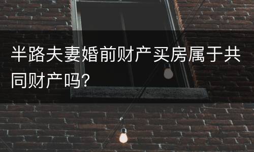 半路夫妻婚前财产买房属于共同财产吗？