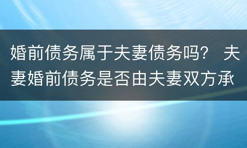 婚前债务属于夫妻债务吗？ 夫妻婚前债务是否由夫妻双方承担