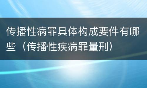 传播性病罪具体构成要件有哪些（传播性疾病罪量刑）