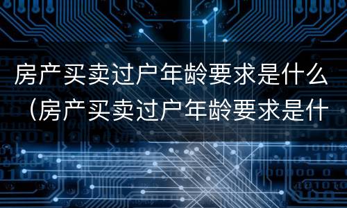 房产买卖过户年龄要求是什么（房产买卖过户年龄要求是什么规定）