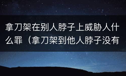 拿刀架在别人脖子上威胁人什么罪（拿刀架到他人脖子没有构成伤害违法吗）