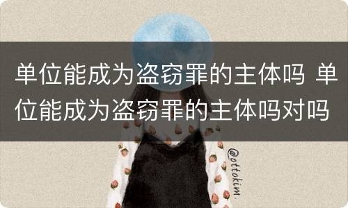 单位能成为盗窃罪的主体吗 单位能成为盗窃罪的主体吗对吗
