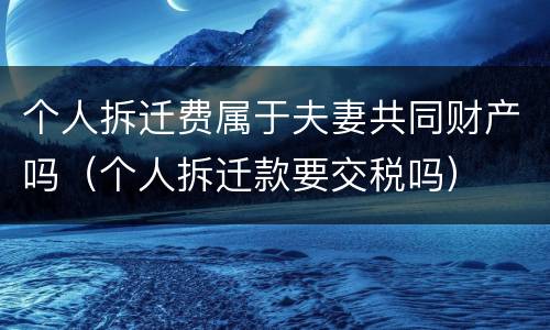 个人拆迁费属于夫妻共同财产吗（个人拆迁款要交税吗）