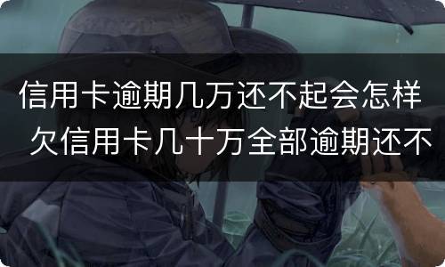 信用卡逾期几万还不起会怎样 欠信用卡几十万全部逾期还不了怎么办