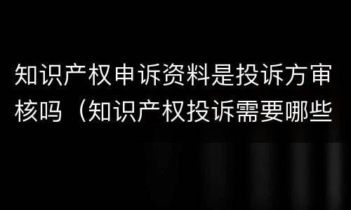 知识产权申诉资料是投诉方审核吗（知识产权投诉需要哪些资料）