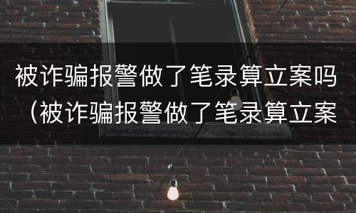 被诈骗报警做了笔录算立案吗（被诈骗报警做了笔录算立案吗知乎）