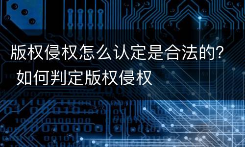 版权侵权怎么认定是合法的？ 如何判定版权侵权