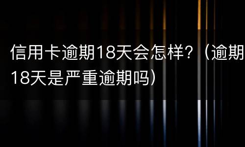 信用卡逾期18天会怎样?（逾期18天是严重逾期吗）