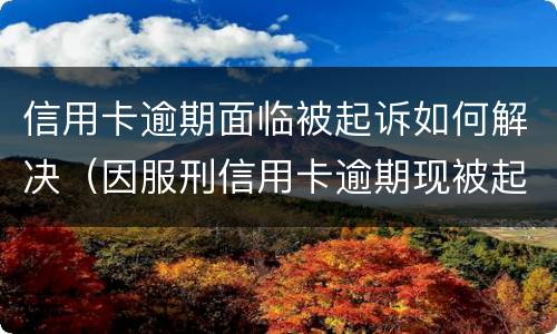 信用卡逾期面临被起诉如何解决（因服刑信用卡逾期现被起诉该怎么做）