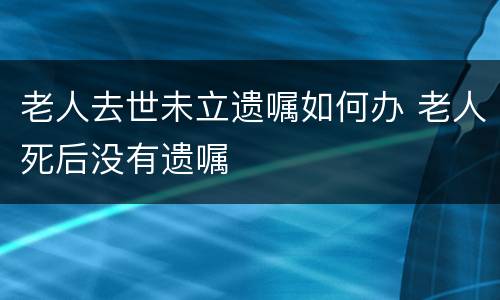 老人去世未立遗嘱如何办 老人死后没有遗嘱