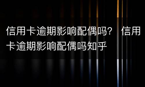 信用卡逾期影响配偶吗？ 信用卡逾期影响配偶吗知乎