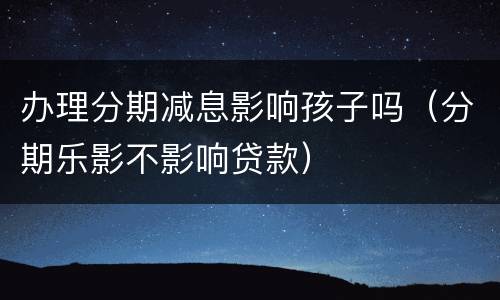 办理分期减息影响孩子吗（分期乐影不影响贷款）
