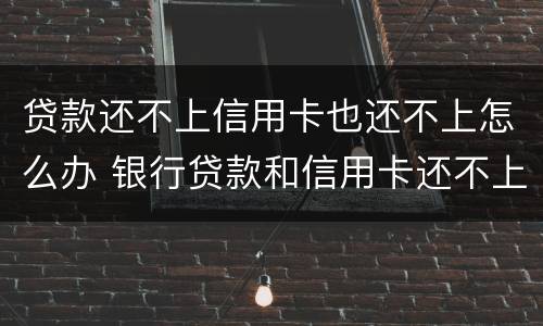 贷款还不上信用卡也还不上怎么办 银行贷款和信用卡还不上怎么办