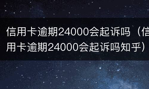 信用卡逾期24000会起诉吗（信用卡逾期24000会起诉吗知乎）