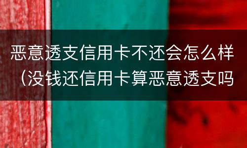 恶意透支信用卡不还会怎么样（没钱还信用卡算恶意透支吗）