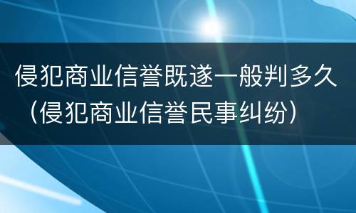 侵犯商业信誉既遂一般判多久（侵犯商业信誉民事纠纷）