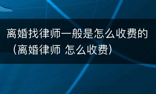 离婚找律师一般是怎么收费的（离婚律师 怎么收费）