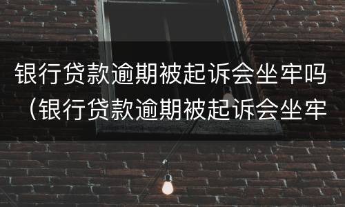 银行贷款逾期被起诉会坐牢吗（银行贷款逾期被起诉会坐牢吗）